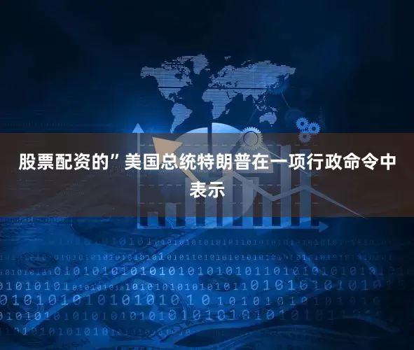 股票配资的”美国总统特朗普在一项行政命令中表示