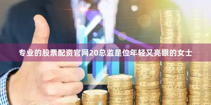 专业的股票配资官网20总监是位年轻又亮眼的女士