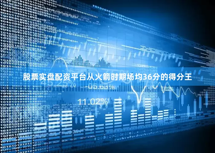 股票实盘配资平台从火箭时期场均36分的得分王