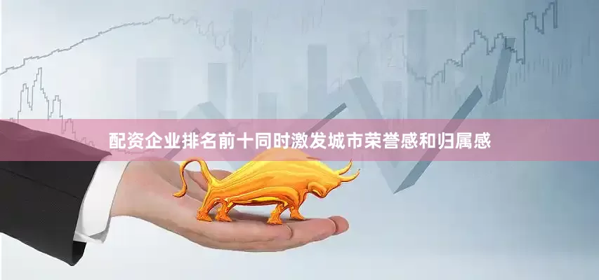 配资企业排名前十同时激发城市荣誉感和归属感