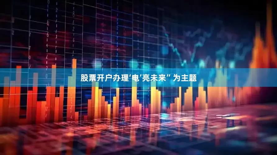 股票开户办理‘电’亮未来”为主题