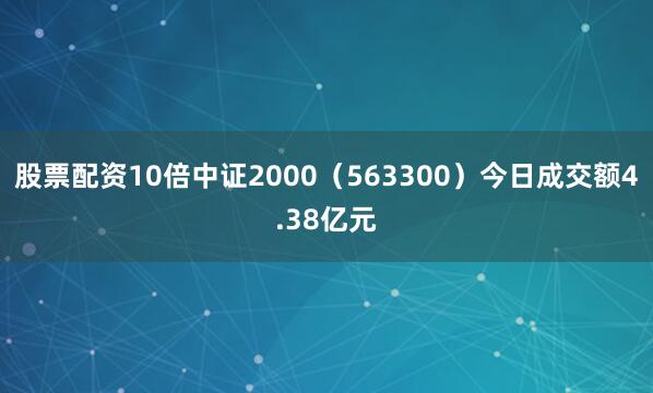 股票配资10倍中证2000（563300）今日成交额4.38亿元