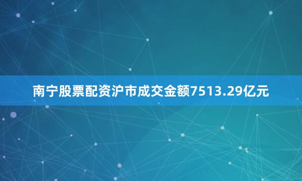 南宁股票配资沪市成交金额7513.29亿元