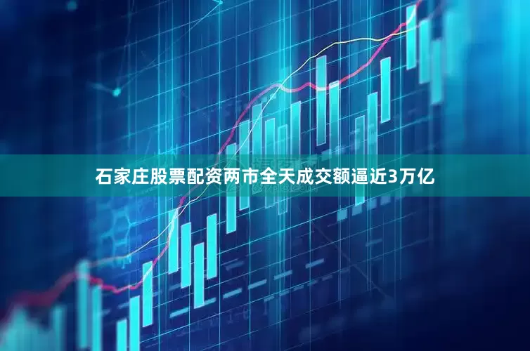 石家庄股票配资两市全天成交额逼近3万亿