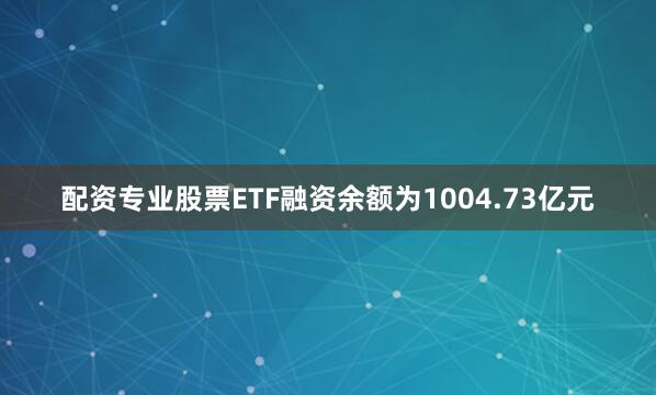 配资专业股票ETF融资余额为1004.73亿元