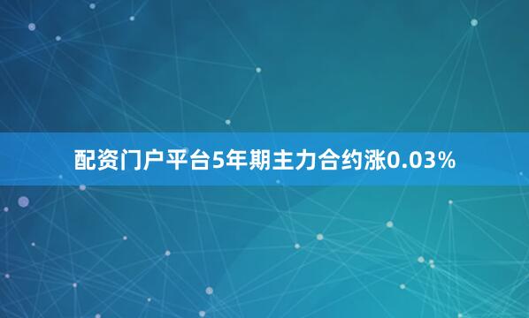 配资门户平台5年期主力合约涨0.03%