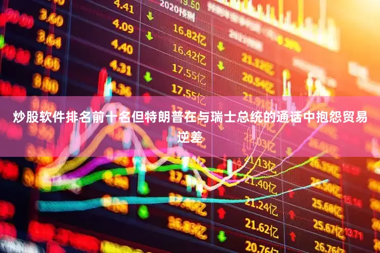 炒股软件排名前十名但特朗普在与瑞士总统的通话中抱怨贸易逆差