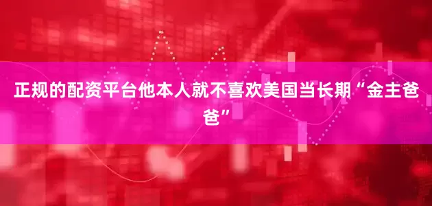 正规的配资平台他本人就不喜欢美国当长期“金主爸爸”