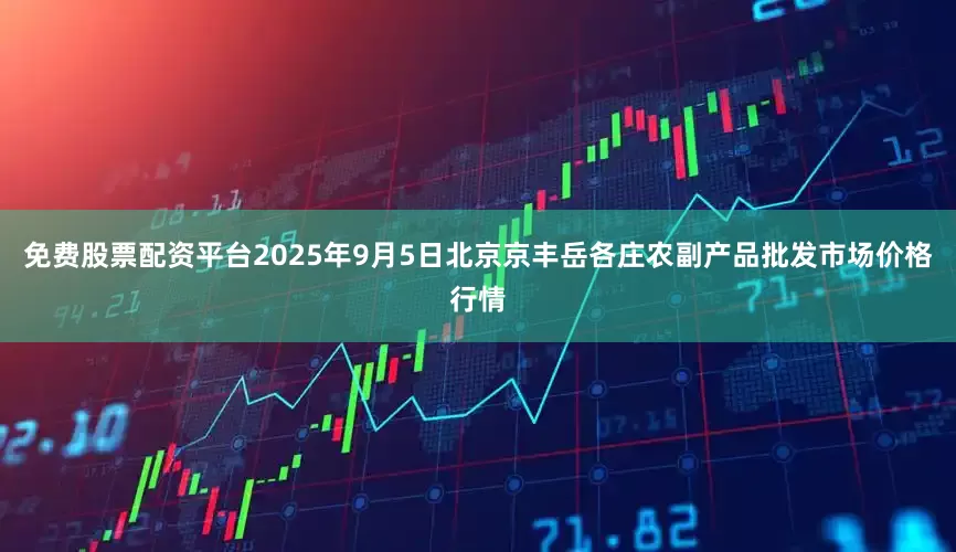 免费股票配资平台2025年9月5日北京京丰岳各庄农副产品批发市场价格行情