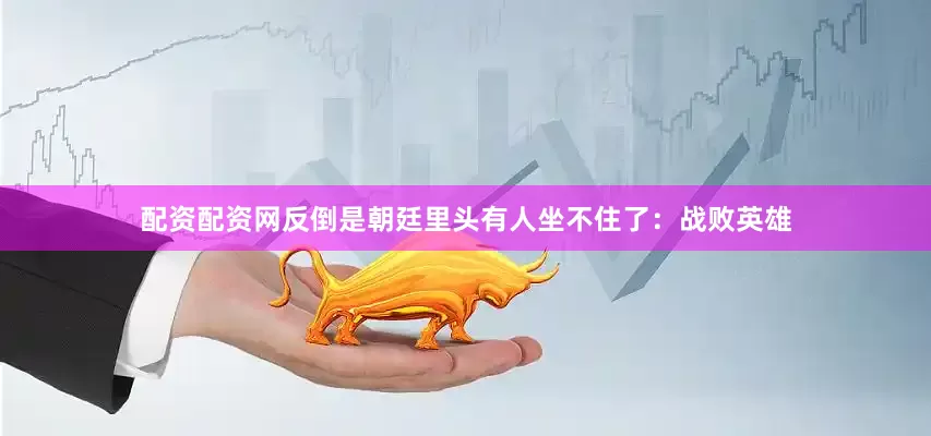配资配资网反倒是朝廷里头有人坐不住了：战败英雄
