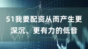 51我要配资从而产生更深沉、更有力的低音
