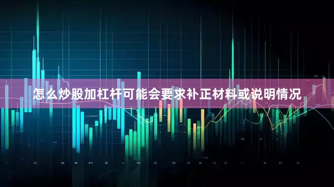 怎么炒股加杠杆可能会要求补正材料或说明情况
