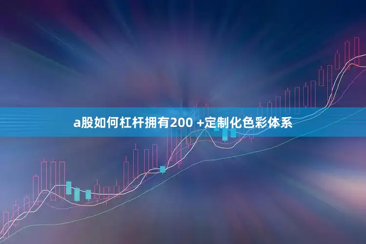 a股如何杠杆拥有200 +定制化色彩体系