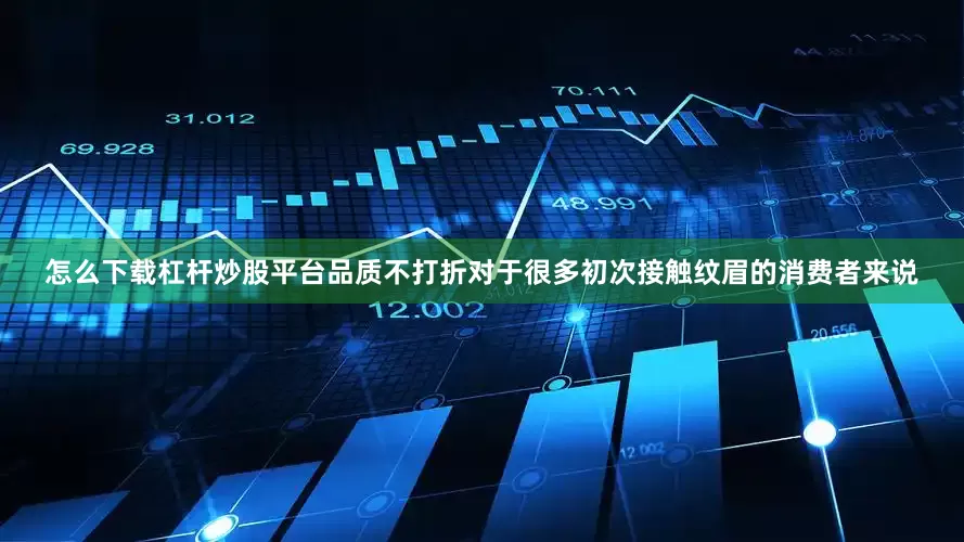 怎么下载杠杆炒股平台品质不打折对于很多初次接触纹眉的消费者来说
