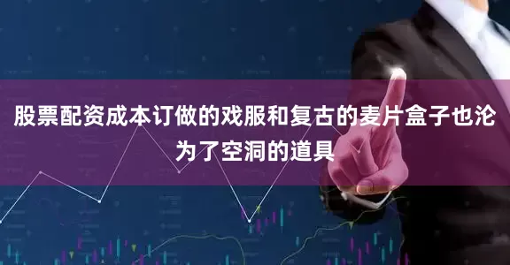 股票配资成本订做的戏服和复古的麦片盒子也沦为了空洞的道具